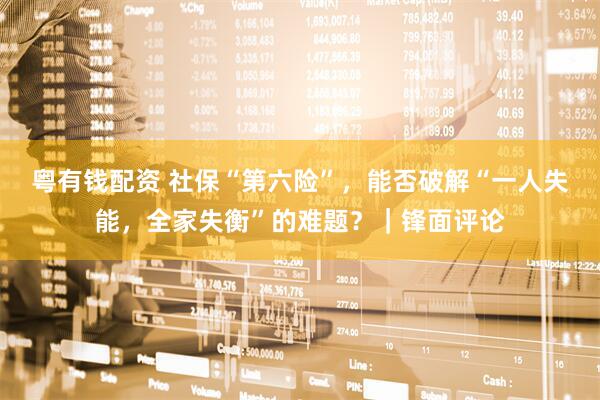 粤有钱配资 社保“第六险”，能否破解“一人失能，全家失衡”的难题？｜锋面评论