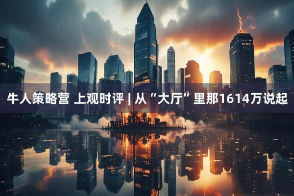 牛人策略营 上观时评 | 从“大厅”里那1614万说起