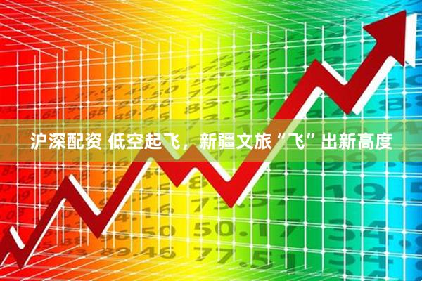 沪深配资 低空起飞，新疆文旅“飞”出新高度