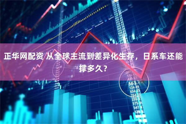 正华网配资 从全球主流到差异化生存，日系车还能撑多久？