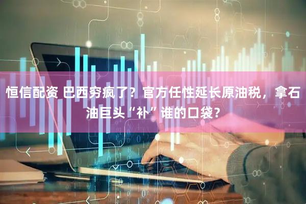 恒信配资 巴西穷疯了？官方任性延长原油税，拿石油巨头“补”谁的口袋？